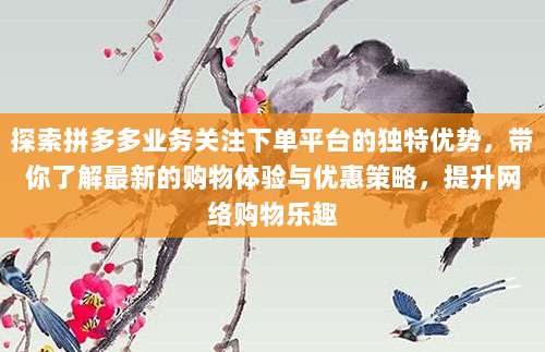 探索拼多多业务关注下单平台的独特优势，带你了解最新的购物体验与优惠策略，提升网络购物乐趣