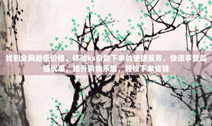 找到全网最低价格，体验ks自助下单的便捷服务，快速享受超值优惠，提升购物乐趣，轻松下单省钱
