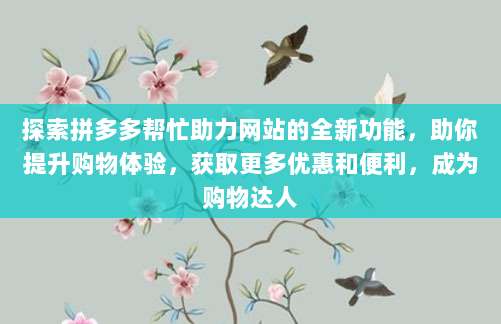 探索拼多多帮忙助力网站的全新功能,助你提升购物体验,获取更多优惠和便利,成为购物达人