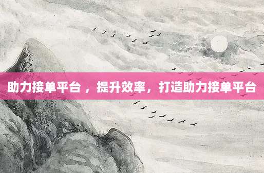 助力接单平台 ,提升效率,打造助力接单平台