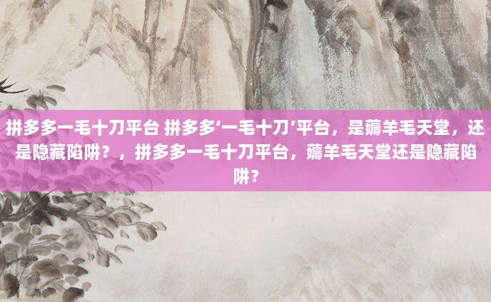 拼多多一毛十刀平台 拼多多‘一毛十刀’平台，是薅羊毛天堂，还是隐藏陷阱？，拼多多一毛十刀平台，薅羊毛天堂还是隐藏陷阱？