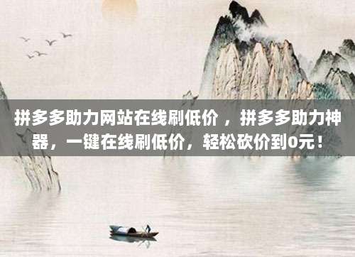 拼多多助力网站在线刷低价 ，拼多多助力神器，一键在线刷低价，轻松砍价到0元！