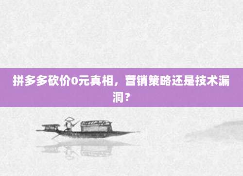 拼多多砍价0元真相,营销策略还是技术漏洞?