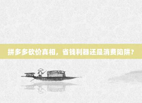 拼多多砍价真相,省钱利器还是消费陷阱?