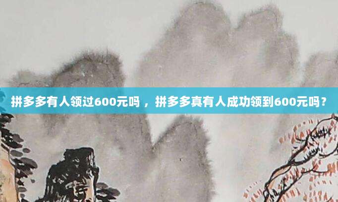 拼多多有人领过600元吗 ,拼多多真有人成功领到600元吗?