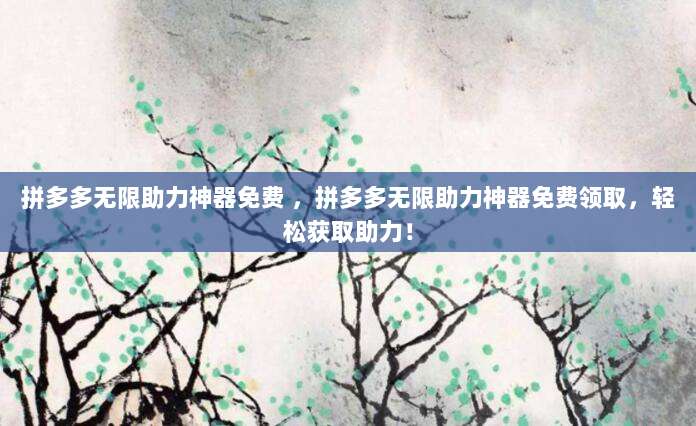 拼多多无限助力神器免费 ,拼多多无限助力神器免费领取,轻松获取助力!