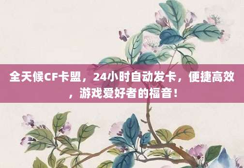 全天候CF卡盟，24小时自动发卡，便捷高效，游戏爱好者的福音！