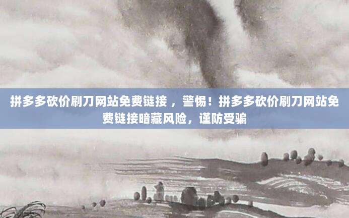 拼多多砍价刷刀网站免费链接 ,警惕!拼多多砍价刷刀网站免费链接暗藏风险,谨防受骗