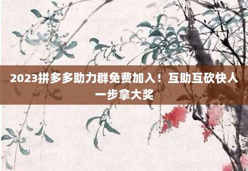 2023拼多多助力群免费加入!互助互砍快人一步拿大奖