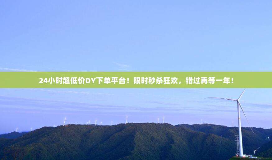 24小时超低价DY下单平台！限时秒杀狂欢，错过再等一年！