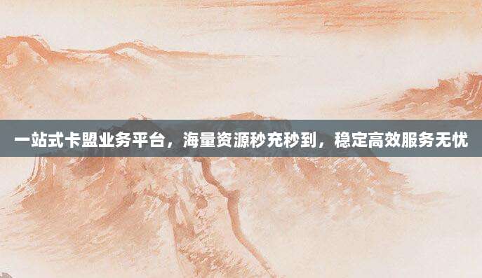 一站式卡盟业务平台,海量资源秒充秒到,稳定高效服务无忧