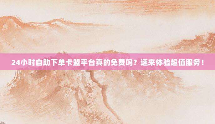 24小时自助下单卡盟平台真的免费吗?速来体验超值服务!