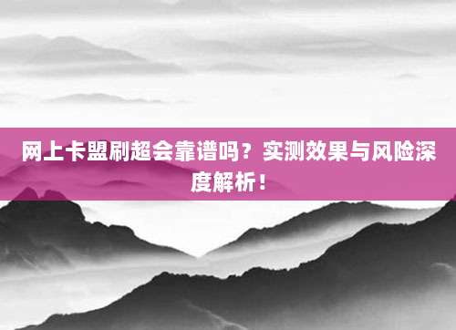 网上卡盟刷超会靠谱吗?实测效果与风险深度解析!