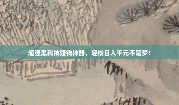 超强黑科技赚钱神器,轻松日入千元不是梦!