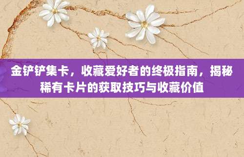 金铲铲集卡,收藏爱好者的终极指南,揭秘稀有卡片的获取技巧与收藏价值