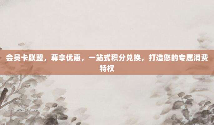 会员卡联盟,尊享优惠,一站式积分兑换,打造您的专属消费特权