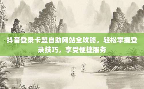 抖音登录卡盟自助网站全攻略,轻松掌握登录技巧,享受便捷服务