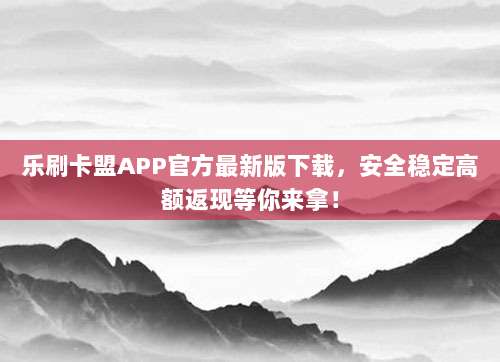 乐刷卡盟APP官方最新版下载，安全稳定高额返现等你来拿！