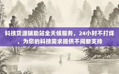 科技货源辅助站全天候服务，24小时不打烊，为您的科技需求提供不间断支持