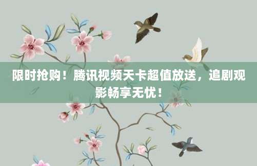 限时抢购!腾讯视频天卡超值放送,追剧观影畅享无忧!