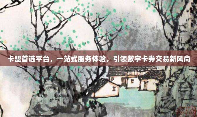 卡盟首选平台,一站式服务体验,引领数字卡券交易新风尚