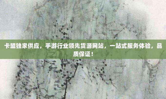 卡盟独家供应，手游行业领先货源网站，一站式服务体验，品质保证！
