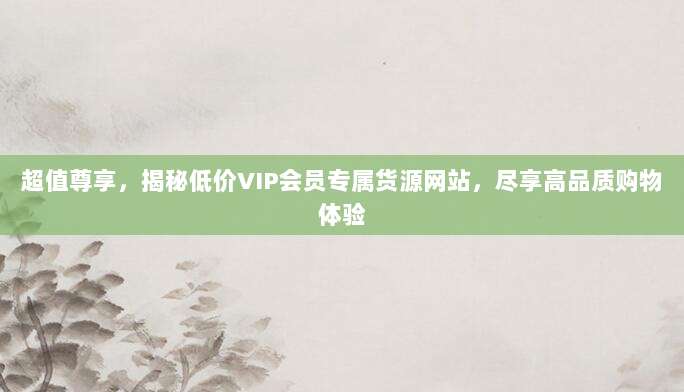 超值尊享,揭秘低价VIP会员专属货源网站,尽享高品质购物体验