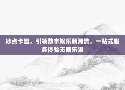 冰点卡盟,引领数字娱乐新潮流,一站式服务体验无限乐趣