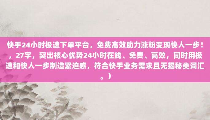 快手24小时极速下单平台,免费高效助力涨粉变现快人一步!,27字,突出核心优势24小时在线、免费、高效,同时用极速和快人一步制造紧迫感,符合快手业务需求且无揭秘类词汇。)