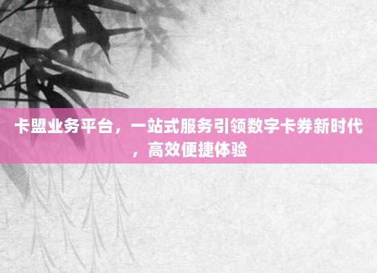 卡盟业务平台,一站式服务引领数字卡券新时代,高效便捷体验