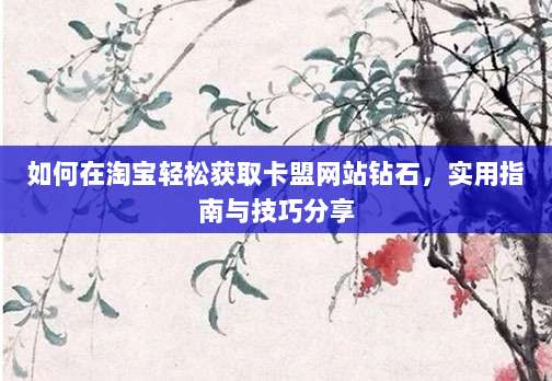 如何在淘宝轻松获取卡盟网站钻石,实用指南与技巧分享