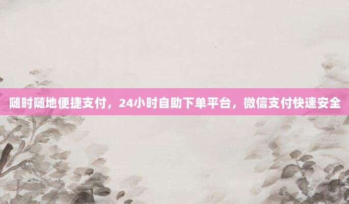 随时随地便捷支付，24小时自助下单平台，微信支付快速安全