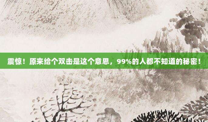 震惊！原来给个双击是这个意思，99%的人都不知道的秘密！