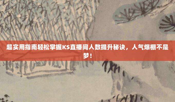 超实用指南轻松掌握KS直播间人数提升秘诀,人气爆棚不是梦!