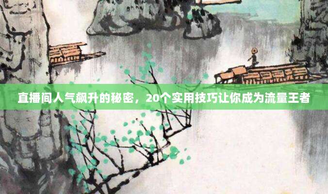 直播间人气飙升的秘密,20个实用技巧让你成为流量王者