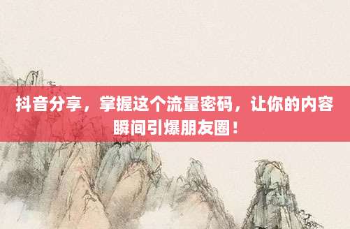 抖音分享,掌握这个流量密码,让你的内容瞬间引爆朋友圈!