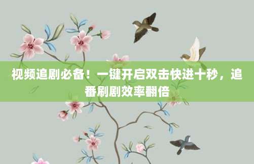 视频追剧必备!一键开启双击快进十秒,追番刷剧效率翻倍