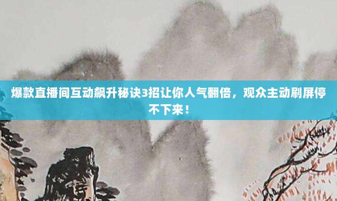 爆款直播间互动飙升秘诀3招让你人气翻倍，观众主动刷屏停不下来！