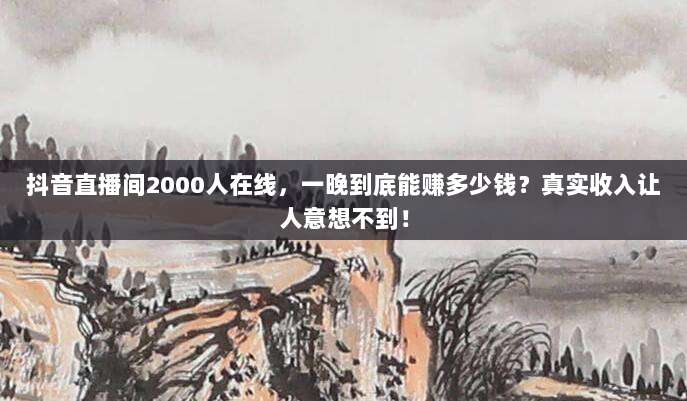 抖音直播间2000人在线,一晚到底能赚多少钱?真实收入让人意想不到!