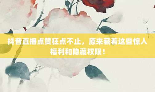 抖音直播点赞狂点不止,原来藏着这些惊人福利和隐藏权限!