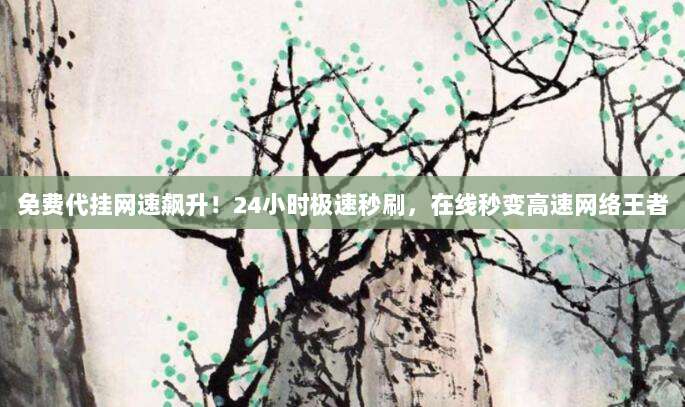 免费代挂网速飙升!24小时极速秒刷,在线秒变高速网络王者