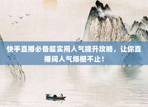 快手直播必备超实用人气提升攻略,让你直播间人气爆棚不止!