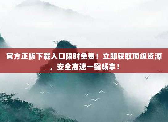 官方正版下载入口限时免费!立即获取顶级资源,安全高速一键畅享!