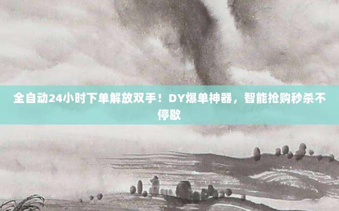 全自动24小时下单解放双手!DY爆单神器,智能抢购秒杀不停歇