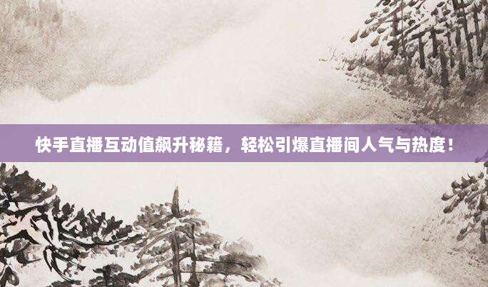 快手直播互动值飙升秘籍,轻松引爆直播间人气与热度!