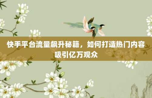 快手平台流量飙升秘籍,如何打造热门内容吸引亿万观众