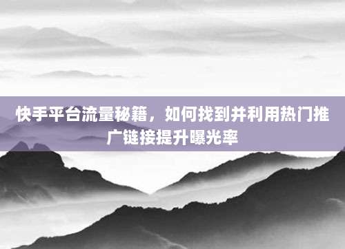 快手平台流量秘籍,如何找到并利用热门推广链接提升曝光率