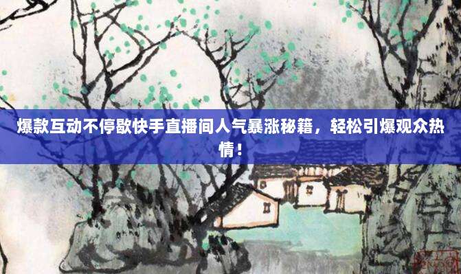 爆款互动不停歇快手直播间人气暴涨秘籍,轻松引爆观众热情!