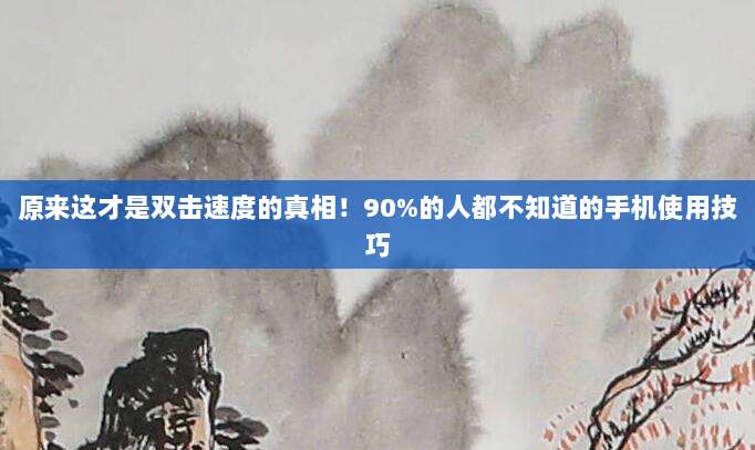 原来这才是双击速度的真相!90%的人都不知道的手机使用技巧