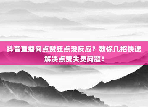 抖音直播间点赞狂点没反应?教你几招快速解决点赞失灵问题!
